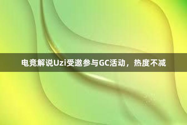 电竞解说Uzi受邀参与GC活动，热度不减