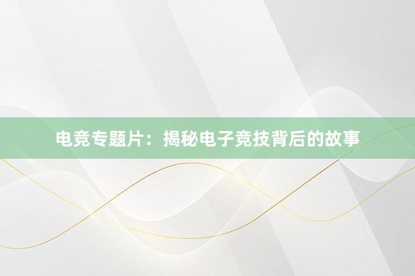 电竞专题片：揭秘电子竞技背后的故事