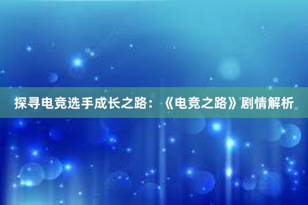 探寻电竞选手成长之路：《电竞之路》剧情解析