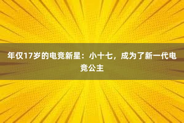 年仅17岁的电竞新星：小十七，成为了新一代电竞公主