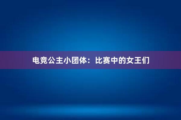 电竞公主小团体：比赛中的女王们