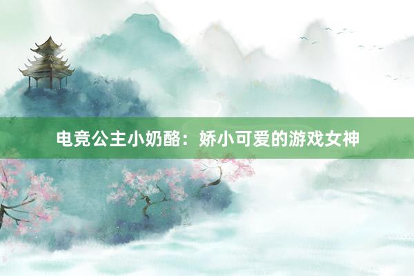 电竞公主小奶酪：娇小可爱的游戏女神