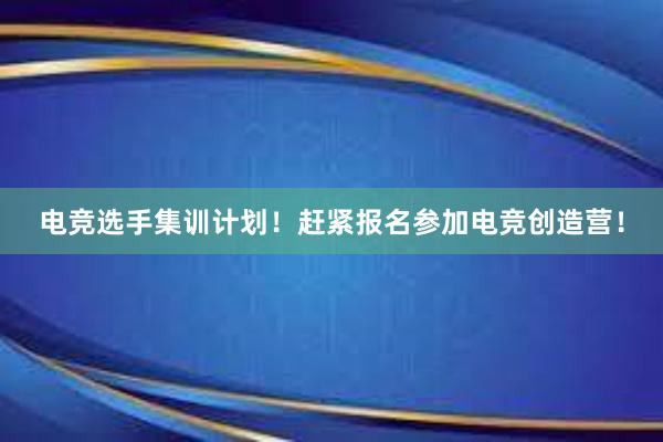 电竞选手集训计划！赶紧报名参加电竞创造营！