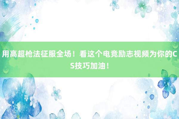 用高超枪法征服全场！看这个电竞励志视频为你的CS技巧加油！