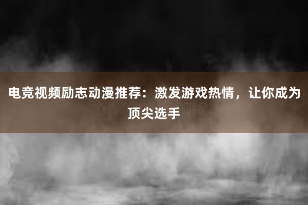 电竞视频励志动漫推荐：激发游戏热情，让你成为顶尖选手