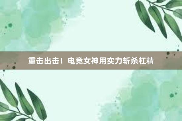 重击出击！电竞女神用实力斩杀杠精