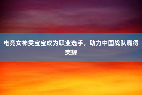 电竞女神雯宝宝成为职业选手，助力中国战队赢得荣耀