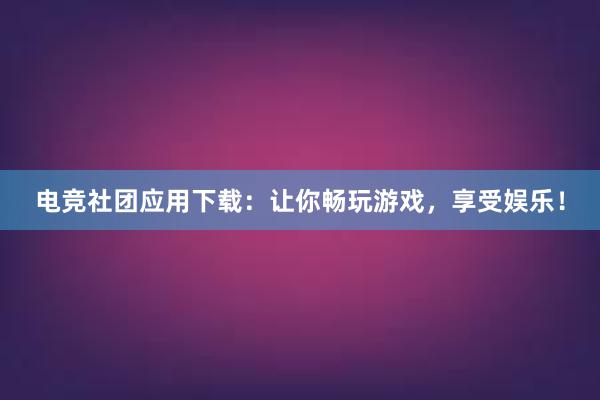 电竞社团应用下载：让你畅玩游戏，享受娱乐！