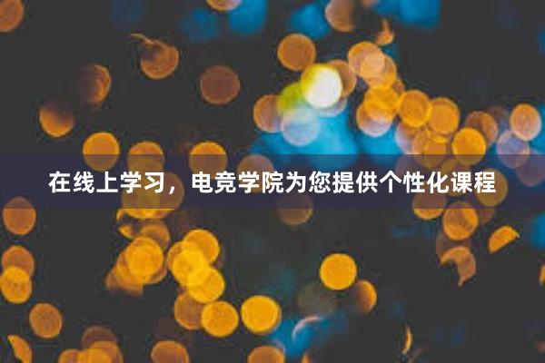 在线上学习，电竞学院为您提供个性化课程