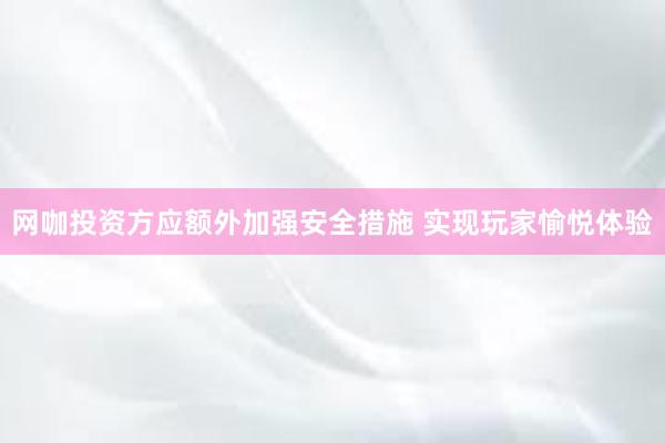 网咖投资方应额外加强安全措施 实现玩家愉悦体验