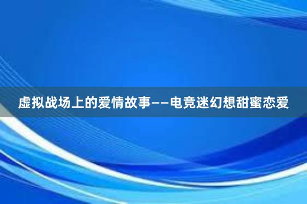 虚拟战场上的爱情故事——电竞迷幻想甜蜜恋爱