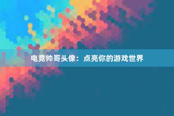 电竞帅哥头像：点亮你的游戏世界