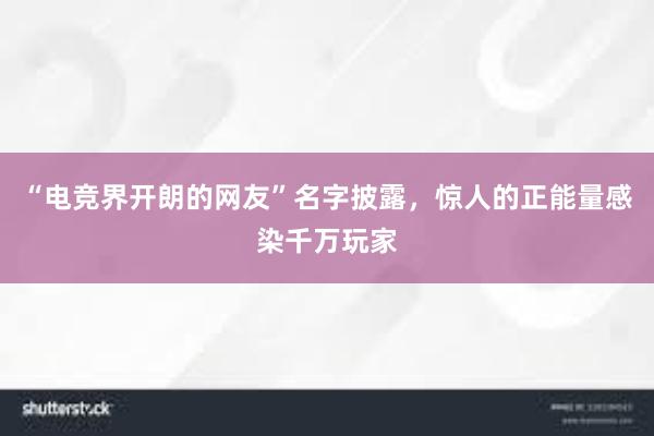 “电竞界开朗的网友”名字披露，惊人的正能量感染千万玩家