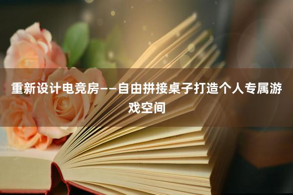 重新设计电竞房——自由拼接桌子打造个人专属游戏空间