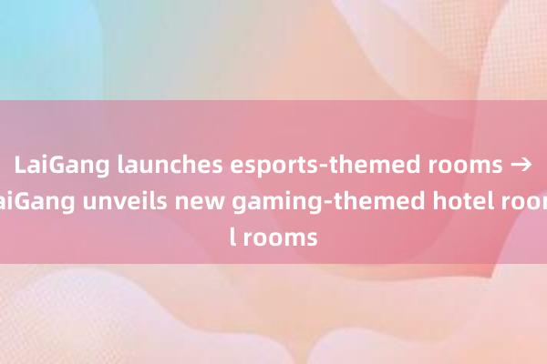 LaiGang launches esports-themed rooms → LaiGang unveils new gaming-themed hotel rooms