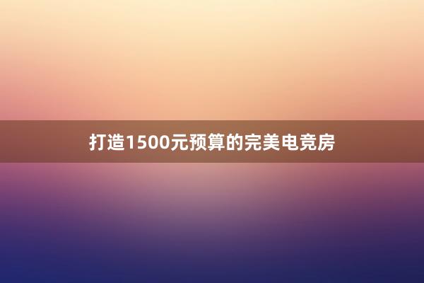 打造1500元预算的完美电竞房