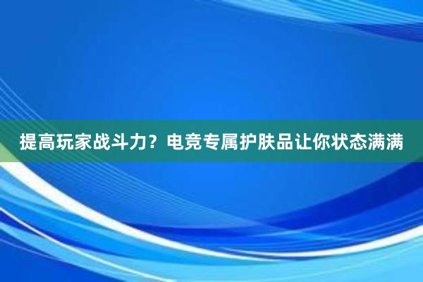 提高玩家战斗力？电竞专属护肤品让你状态满满