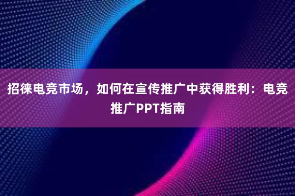 招徕电竞市场，如何在宣传推广中获得胜利：电竞推广PPT指南