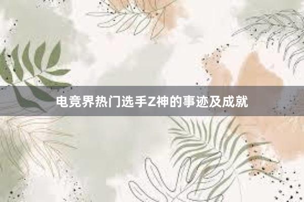 电竞界热门选手Z神的事迹及成就