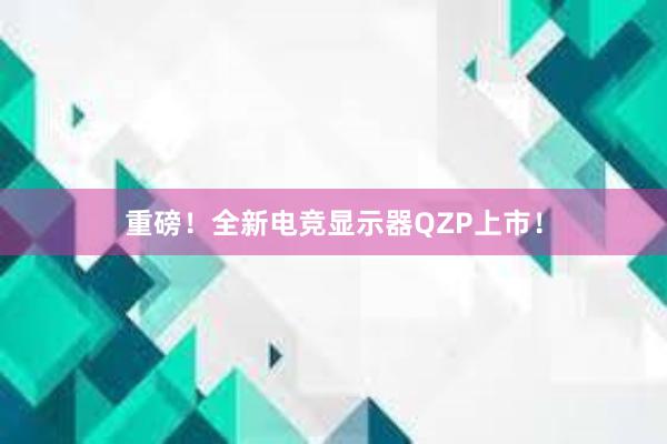 重磅！全新电竞显示器QZP上市！