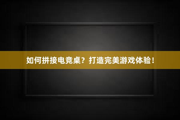 如何拼接电竞桌？打造完美游戏体验！