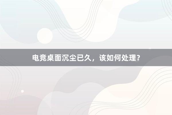 电竞桌面沉尘已久，该如何处理？