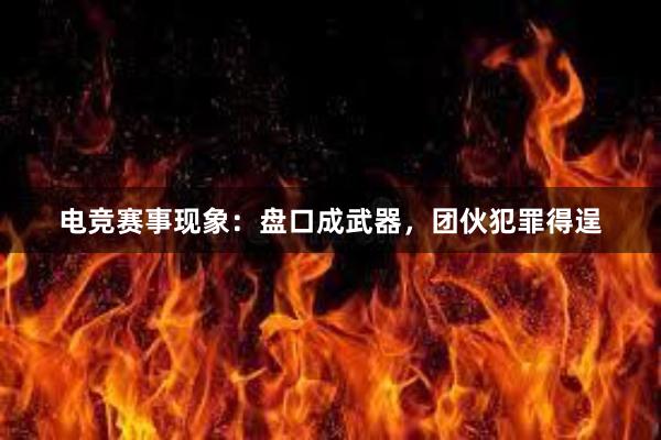 电竞赛事现象：盘口成武器，团伙犯罪得逞