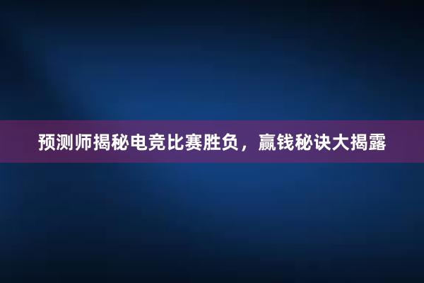 预测师揭秘电竞比赛胜负，赢钱秘诀大揭露