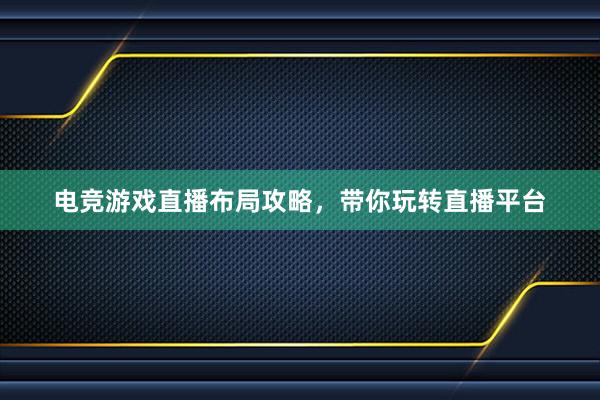 电竞游戏直播布局攻略，带你玩转直播平台