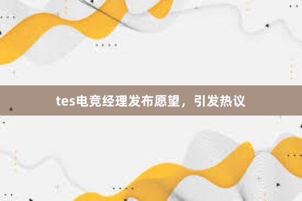 tes电竞经理发布愿望，引发热议