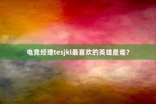 电竞经理tesjkl最喜欢的英雄是谁？