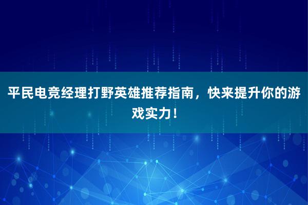 平民电竞经理打野英雄推荐指南，快来提升你的游戏实力！