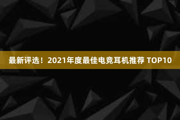 最新评选！2021年度最佳电竞耳机推荐 TOP10