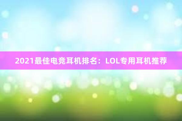 2021最佳电竞耳机排名：LOL专用耳机推荐