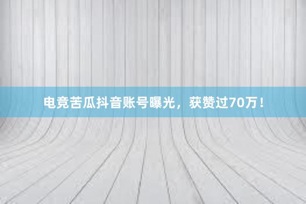 电竞苦瓜抖音账号曝光，获赞过70万！