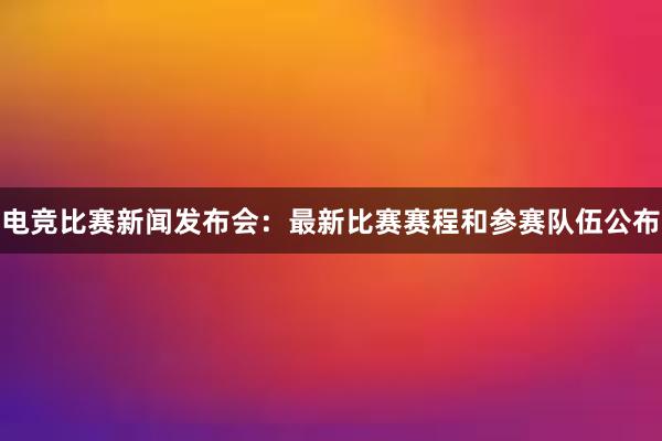 电竞比赛新闻发布会：最新比赛赛程和参赛队伍公布