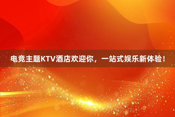 电竞主题KTV酒店欢迎你，一站式娱乐新体验！