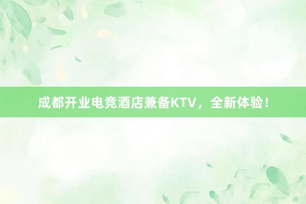 成都开业电竞酒店兼备KTV，全新体验！