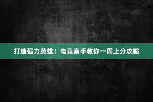 打造强力英雄！电竞高手教你一周上分攻略