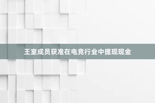 王室成员获准在电竞行业中提现现金