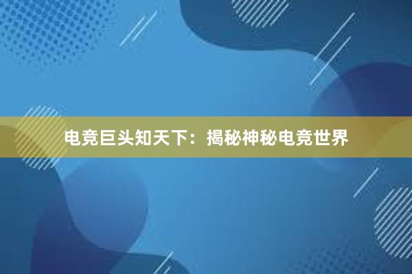 电竞巨头知天下：揭秘神秘电竞世界