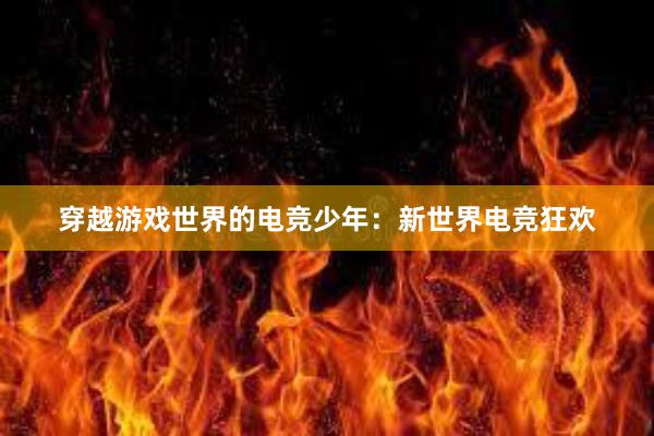 穿越游戏世界的电竞少年：新世界电竞狂欢