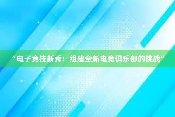 “电子竞技新秀：组建全新电竞俱乐部的挑战”