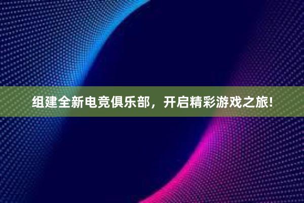 组建全新电竞俱乐部，开启精彩游戏之旅!