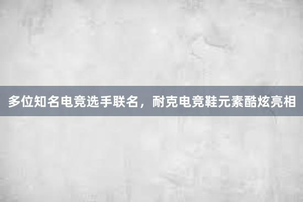 多位知名电竞选手联名，耐克电竞鞋元素酷炫亮相