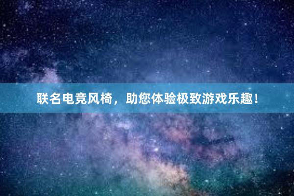 联名电竞风椅，助您体验极致游戏乐趣！