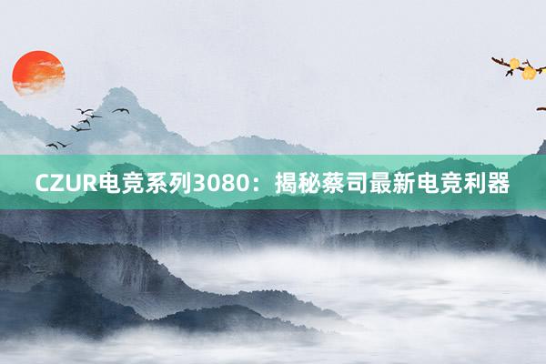 CZUR电竞系列3080：揭秘蔡司最新电竞利器