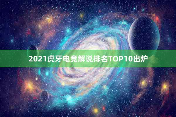 2021虎牙电竞解说排名TOP10出炉