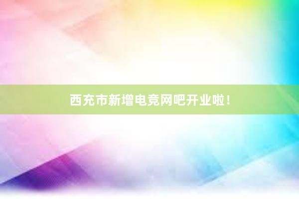 西充市新增电竞网吧开业啦！