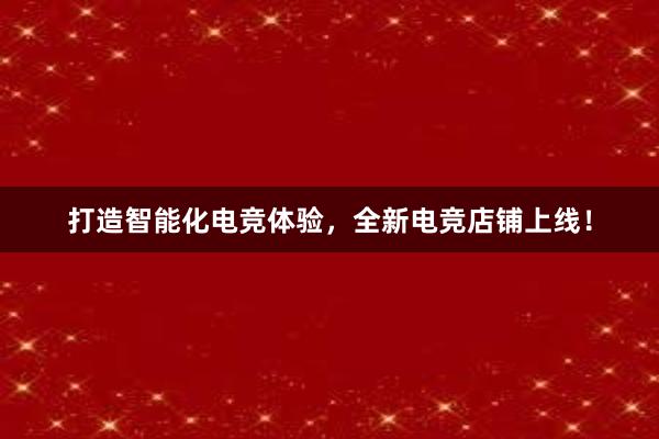 打造智能化电竞体验，全新电竞店铺上线！